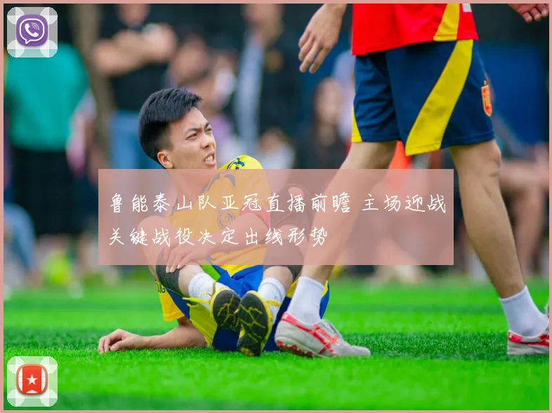 鲁能泰山队亚冠直播前瞻 主场迎战关键战役决定出线形势