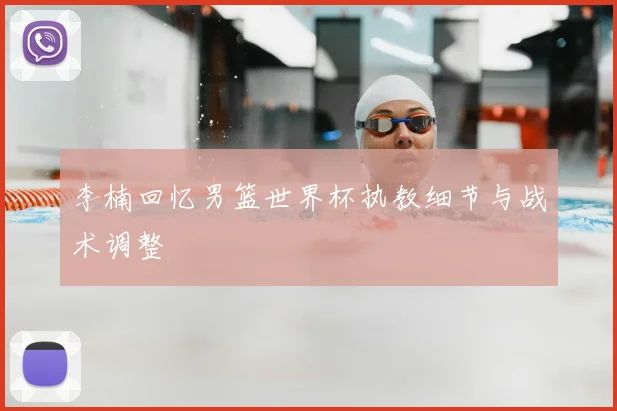 李楠回忆男篮世界杯执教细节与战术调整