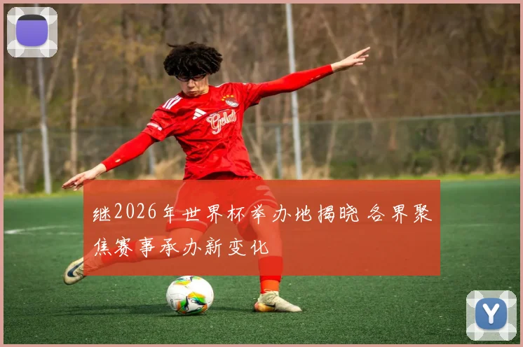 继2026年世界杯举办地揭晓 各界聚焦赛事承办新变化