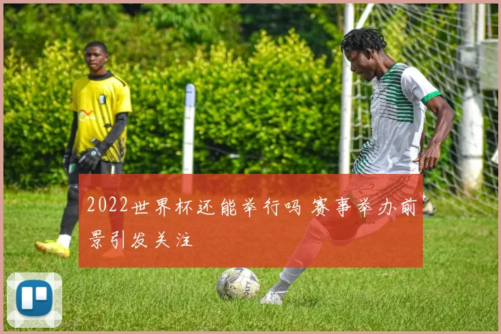 2022世界杯还能举行吗 赛事举办前景引发关注