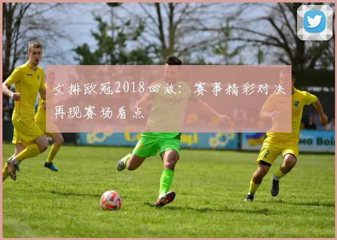 女排欧冠2018回放：赛事精彩对决再现赛场看点