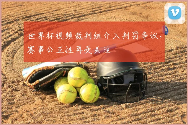 世界杯视频裁判组介入判罚争议,赛事公正性再受关注