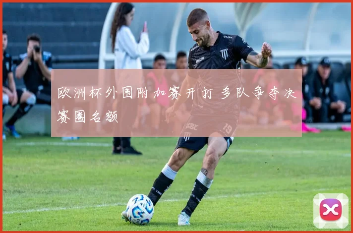 欧洲杯外围附加赛开打 多队争夺决赛圈名额