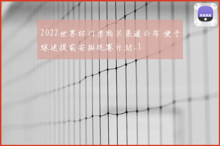 2022世界杯门票购买渠道公布 便于球迷提前安排观赛计划_1