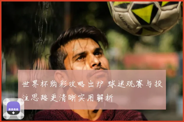 世界杯购彩攻略出炉 球迷观赛与投注思路更清晰实用解析