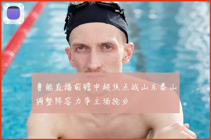 鲁能直播前瞻中超焦点战山东泰山调整阵容力争主场抢分