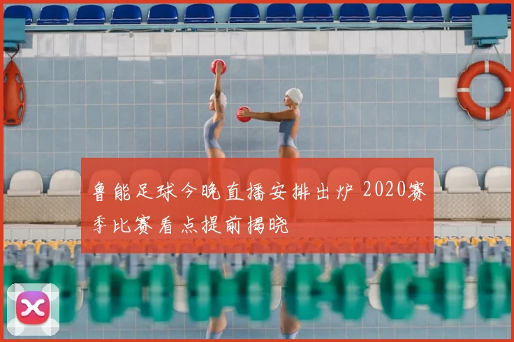 鲁能足球今晚直播安排出炉 2020赛季比赛看点提前揭晓