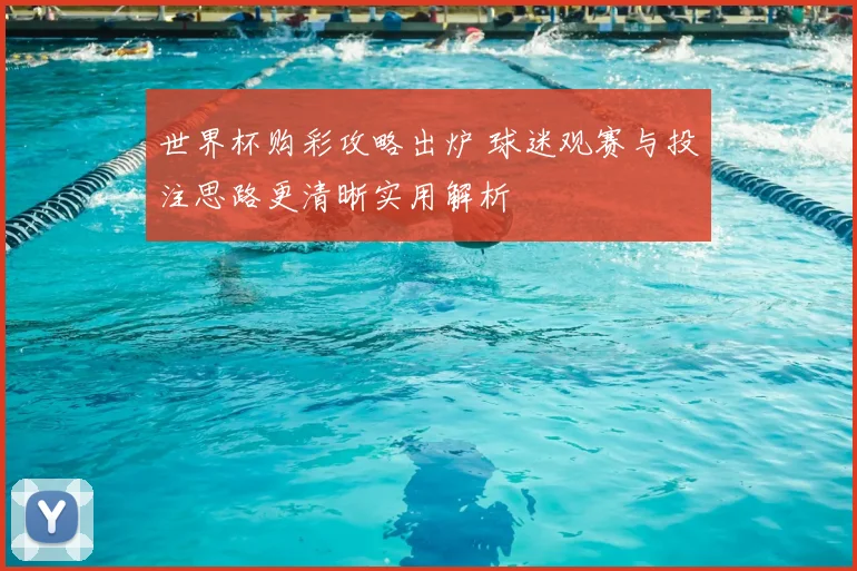 世界杯购彩攻略出炉 球迷观赛与投注思路更清晰实用解析