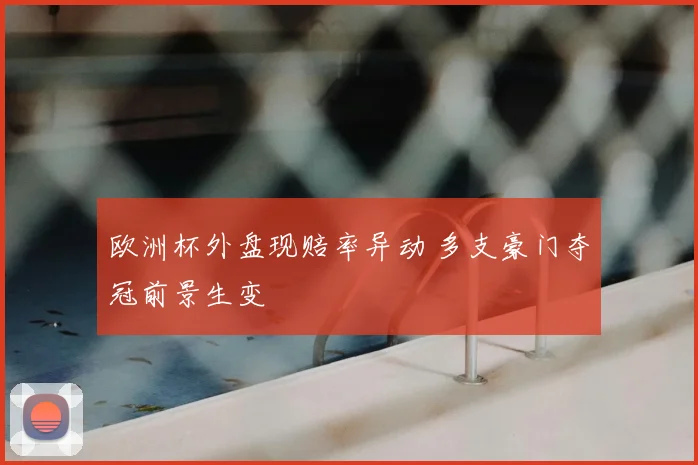 欧洲杯外盘现赔率异动 多支豪门夺冠前景生变