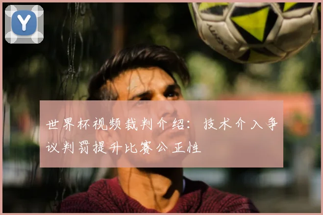 世界杯视频裁判介绍：技术介入争议判罚提升比赛公正性