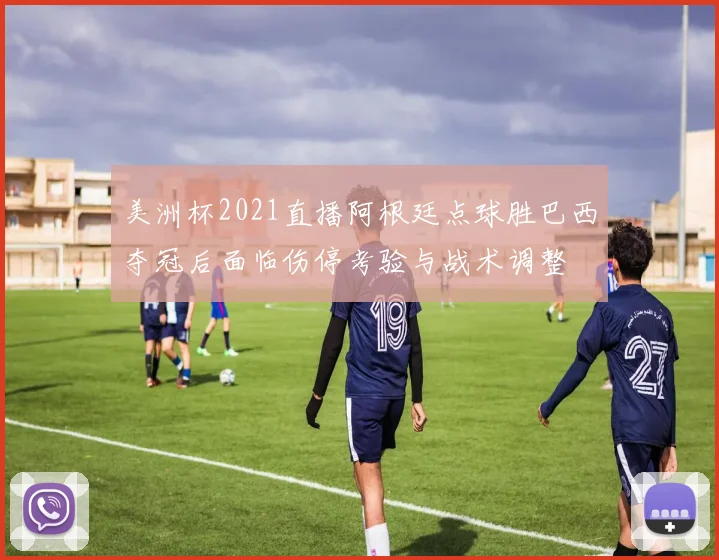 美洲杯2021直播阿根廷点球胜巴西夺冠后面临伤停考验与战术调整