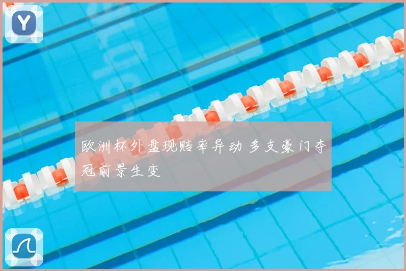 欧洲杯外盘现赔率异动 多支豪门夺冠前景生变