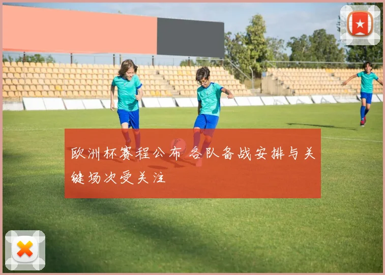 欧洲杯赛程公布 各队备战安排与关键场次受关注
