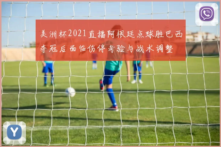 美洲杯2021直播阿根廷点球胜巴西夺冠后面临伤停考验与战术调整