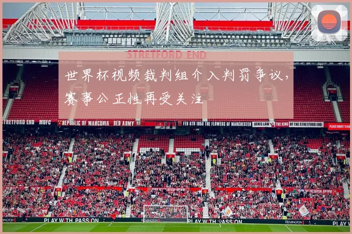 世界杯视频裁判组介入判罚争议,赛事公正性再受关注