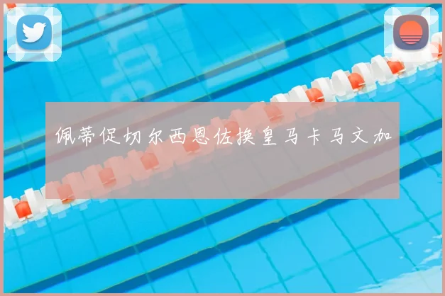 佩蒂促切尔西恩佐换皇马卡马文加
