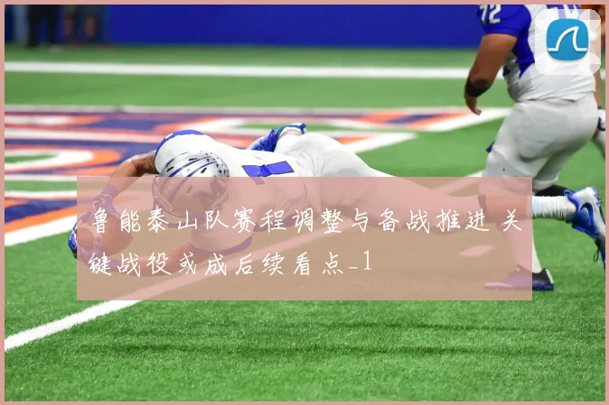 鲁能泰山队赛程调整与备战推进 关键战役或成后续看点_1
