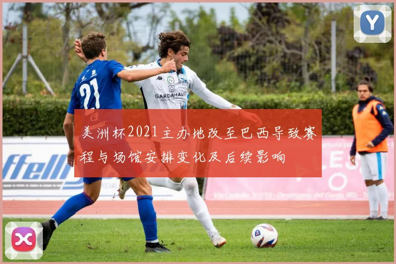 美洲杯2021主办地改至巴西导致赛程与场馆安排变化及后续影响