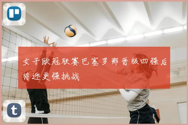 女子欧冠联赛巴塞罗那晋级四强后将迎更强挑战