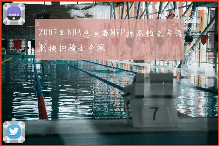 2007年NBA总决赛MVP托尼帕克率马刺横扫骑士夺冠