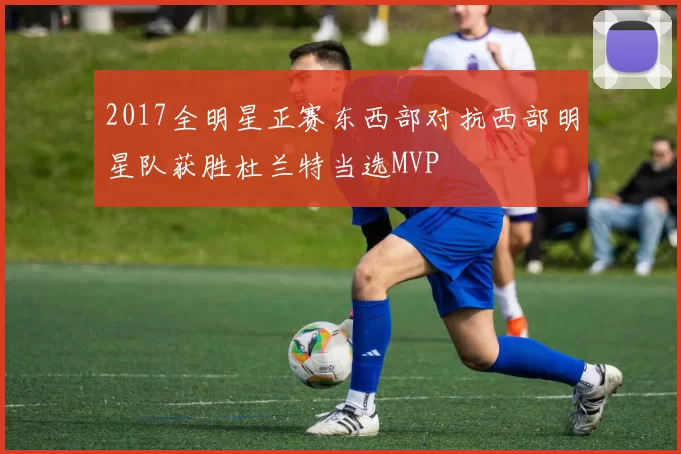 2017全明星正赛东西部对抗西部明星队获胜杜兰特当选MVP