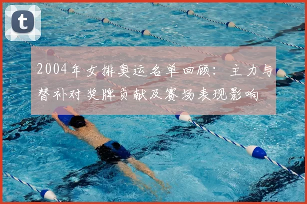 2004年女排奥运名单回顾：主力与替补对奖牌贡献及赛场表现影响