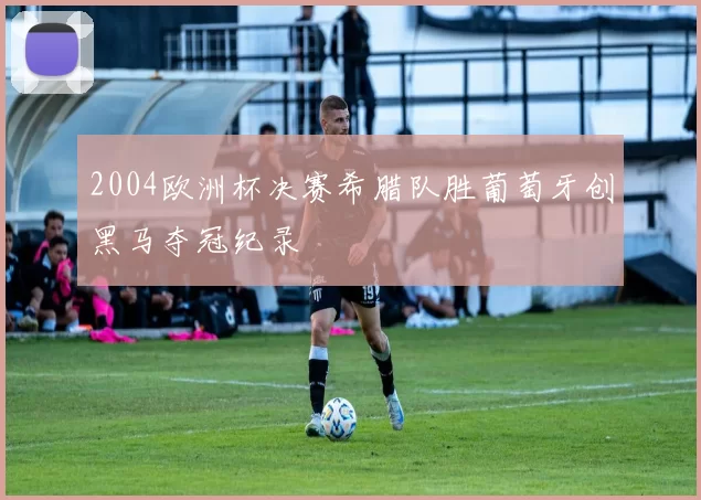 2004欧洲杯决赛希腊队胜葡萄牙创黑马夺冠纪录