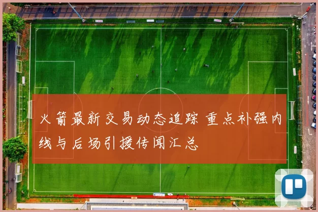 火箭最新交易动态追踪 重点补强内线与后场引援传闻汇总