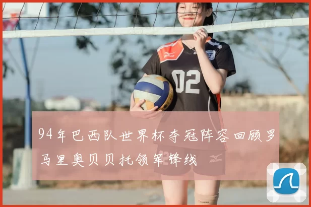 94年巴西队世界杯夺冠阵容回顾罗马里奥贝贝托领军锋线