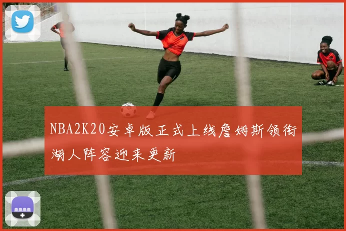NBA2K20安卓版正式上线詹姆斯领衔湖人阵容迎来更新