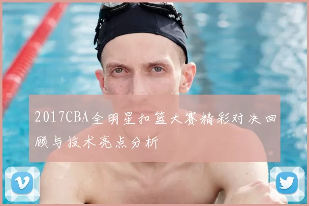 2017CBA全明星扣篮大赛精彩对决回顾与技术亮点分析