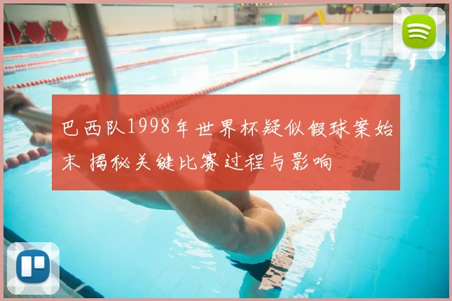 巴西队1998年世界杯疑似假球案始末 揭秘关键比赛过程与影响