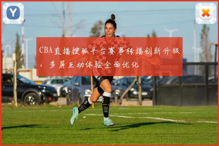 CBA直播搜狐平台赛事转播创新升级，多屏互动体验全面优化