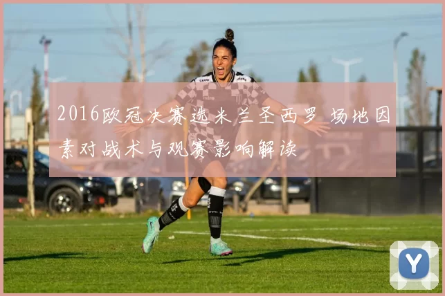 2016欧冠决赛选米兰圣西罗 场地因素对战术与观赛影响解读