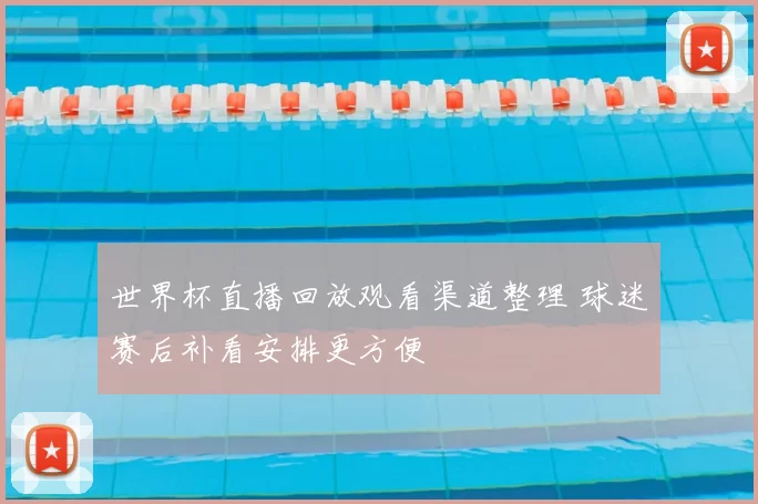 世界杯直播回放观看渠道整理 球迷赛后补看安排更方便