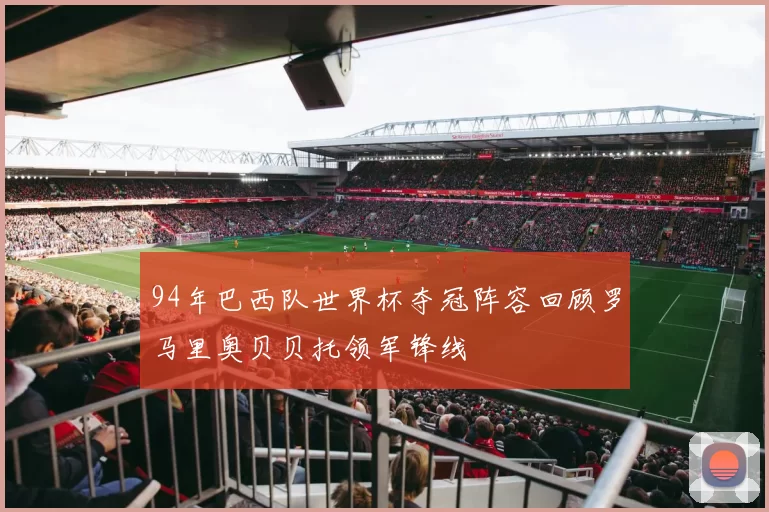 94年巴西队世界杯夺冠阵容回顾罗马里奥贝贝托领军锋线