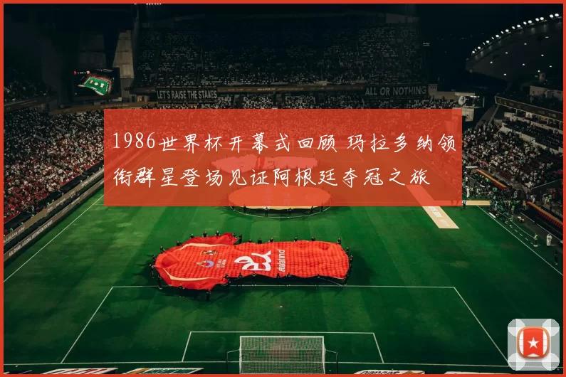1986世界杯开幕式回顾 玛拉多纳领衔群星登场见证阿根廷夺冠之旅