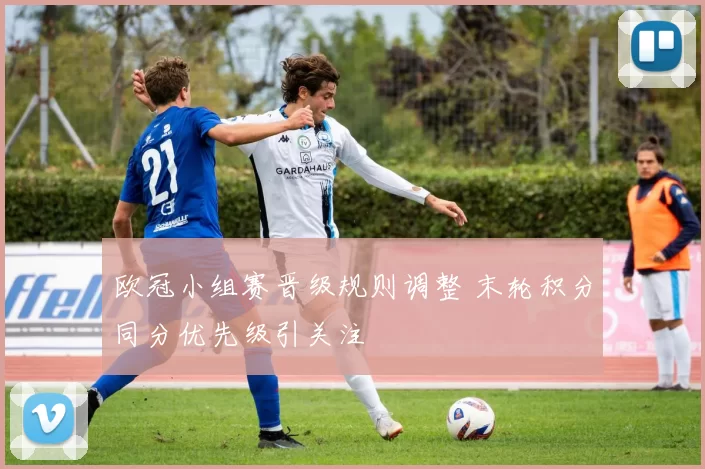 欧冠小组赛晋级规则调整 末轮积分同分优先级引关注