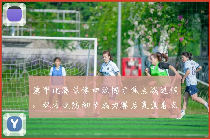 意甲比赛录像回放揭示焦点战进程，双方攻防细节成为赛后复盘看点