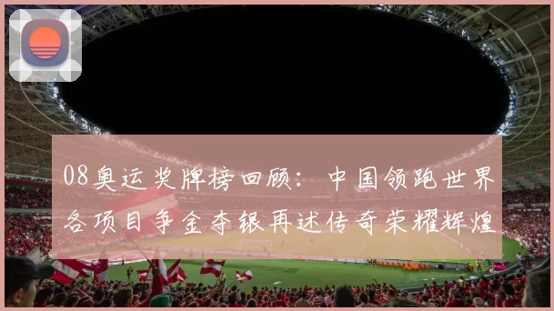 08奥运奖牌榜回顾：中国领跑世界各项目争金夺银再述传奇荣耀辉煌