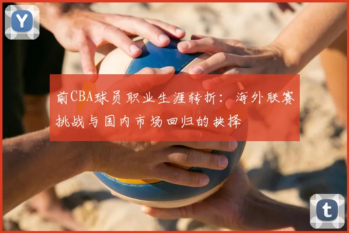前CBA球员职业生涯转折：海外联赛挑战与国内市场回归的抉择