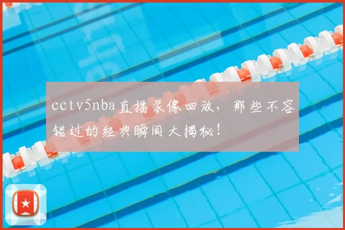 cctv5nba直播录像回放，那些不容错过的经典瞬间大揭秘！