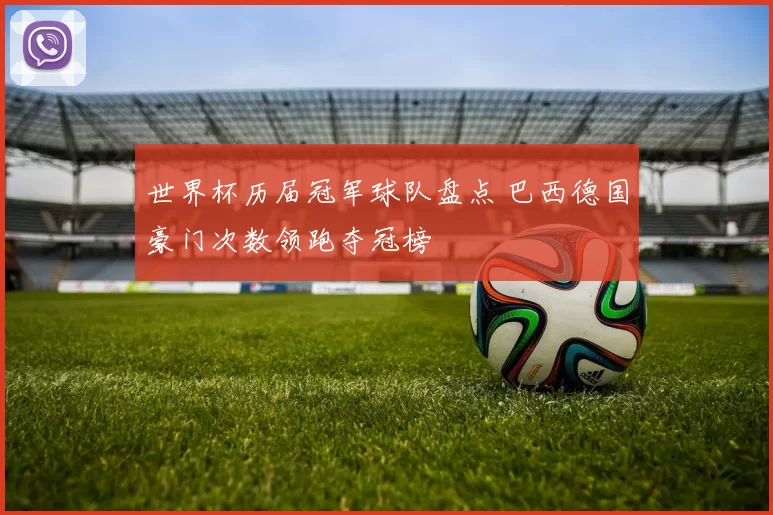 世界杯历届冠军球队盘点 巴西德国豪门次数领跑夺冠榜