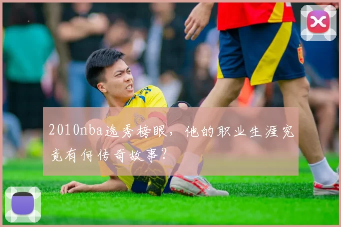 2010nba选秀榜眼，他的职业生涯究竟有何传奇故事？