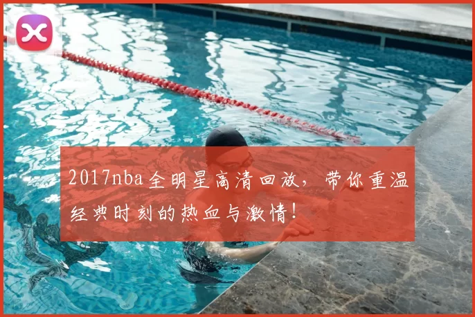 2017nba全明星高清回放，带你重温经典时刻的热血与激情！