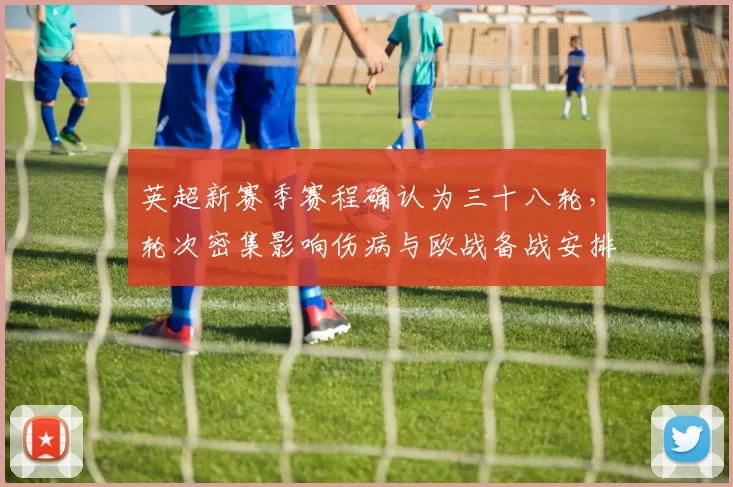 英超新赛季赛程确认为三十八轮，轮次密集影响伤病与欧战备战安排