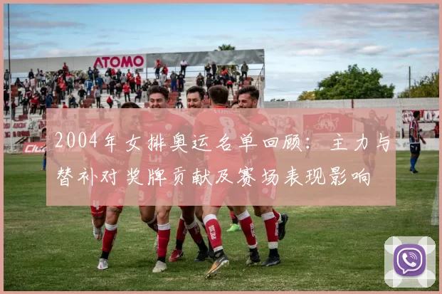 2004年女排奥运名单回顾：主力与替补对奖牌贡献及赛场表现影响