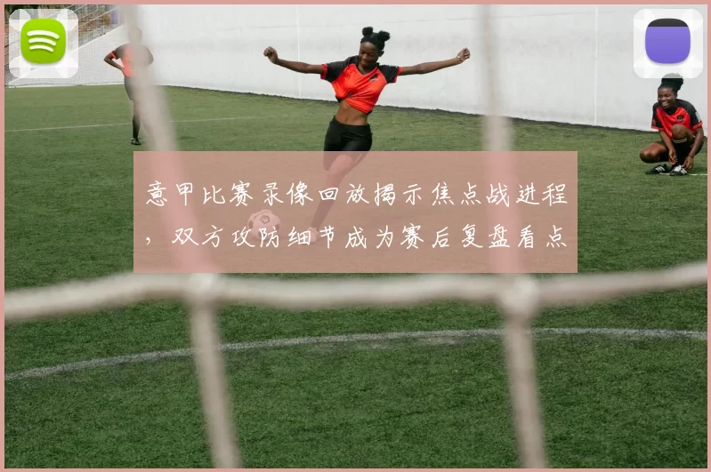 意甲比赛录像回放揭示焦点战进程，双方攻防细节成为赛后复盘看点