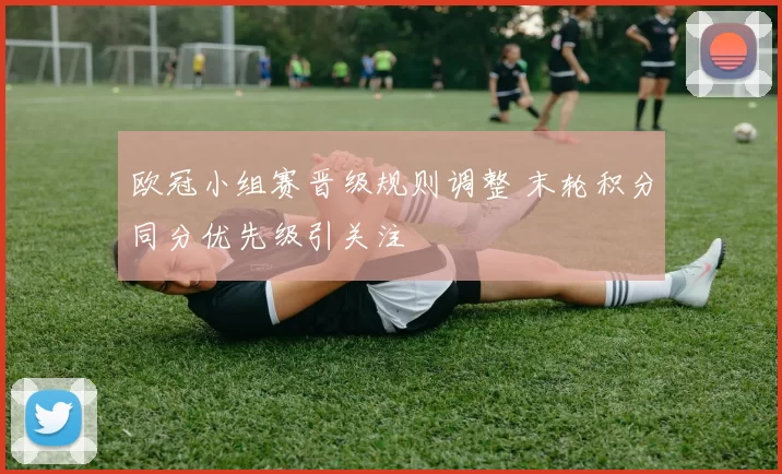 欧冠小组赛晋级规则调整 末轮积分同分优先级引关注