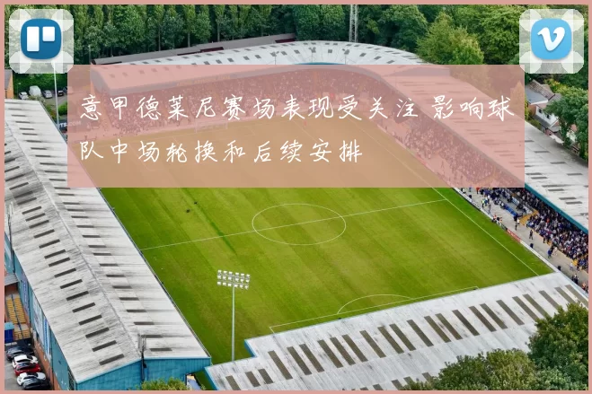 意甲德莱尼赛场表现受关注 影响球队中场轮换和后续安排